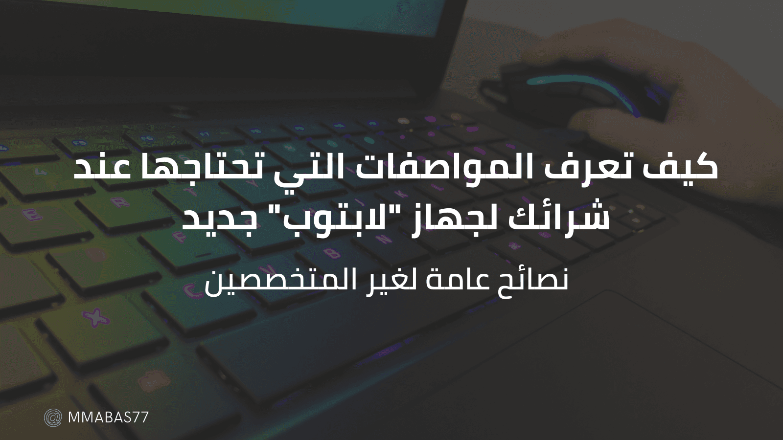 كيف تعرف المواصفات التي تحتاجها عند شرائك لجهاز "لابتوب" جديد - نصائح عامة لغير المتخصصين